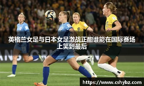 英格兰女足与日本女足激战正酣谁能在国际赛场上笑到最后